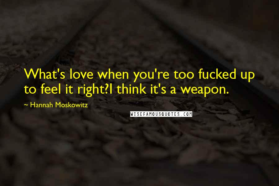 Hannah Moskowitz Quotes: What's love when you're too fucked up to feel it right?I think it's a weapon.