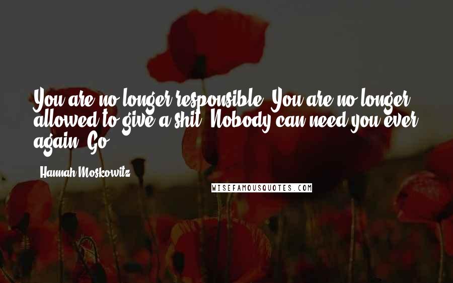 Hannah Moskowitz Quotes: You are no longer responsible. You are no longer allowed to give a shit. Nobody can need you ever again. Go.