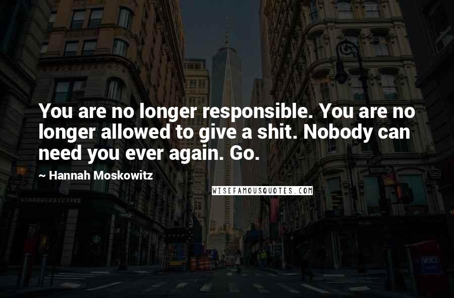 Hannah Moskowitz Quotes: You are no longer responsible. You are no longer allowed to give a shit. Nobody can need you ever again. Go.