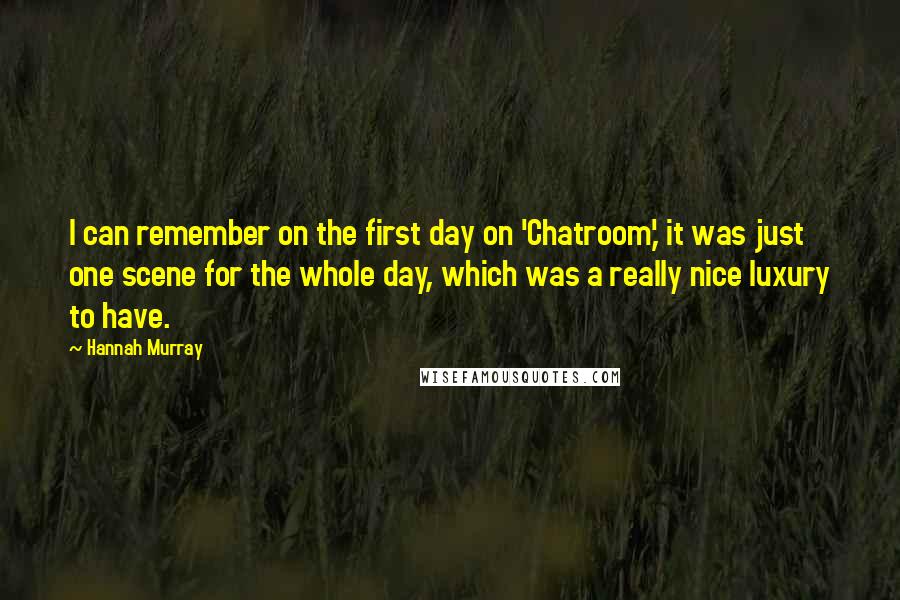 Hannah Murray Quotes: I can remember on the first day on 'Chatroom,' it was just one scene for the whole day, which was a really nice luxury to have.