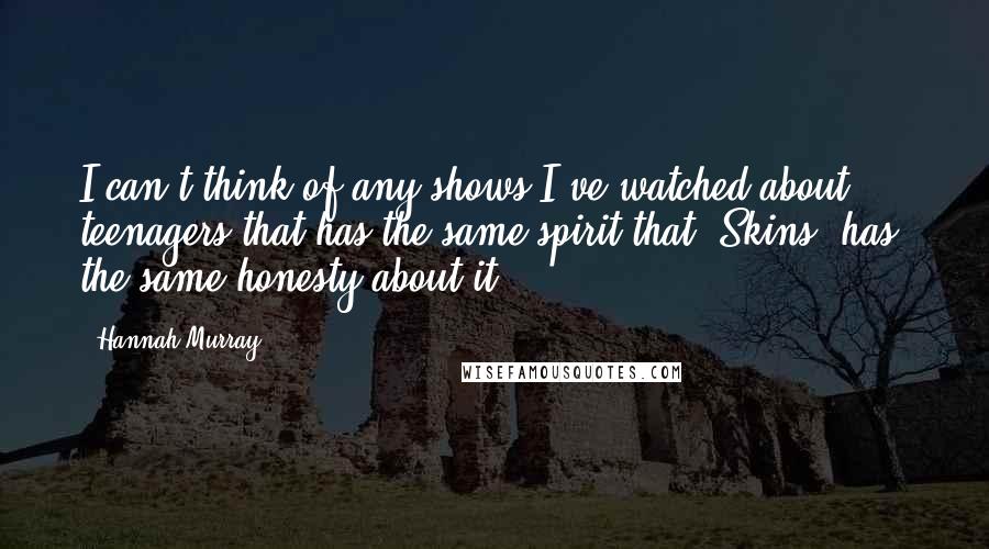 Hannah Murray Quotes: I can't think of any shows I've watched about teenagers that has the same spirit that 'Skins' has, the same honesty about it.
