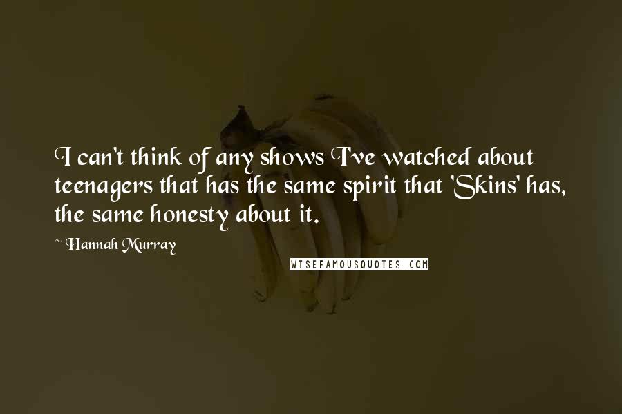 Hannah Murray Quotes: I can't think of any shows I've watched about teenagers that has the same spirit that 'Skins' has, the same honesty about it.