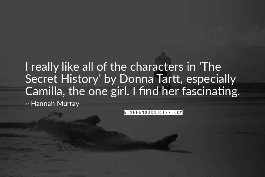 Hannah Murray Quotes: I really like all of the characters in 'The Secret History' by Donna Tartt, especially Camilla, the one girl. I find her fascinating.