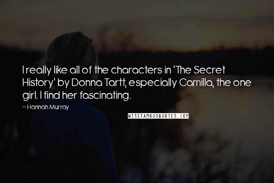 Hannah Murray Quotes: I really like all of the characters in 'The Secret History' by Donna Tartt, especially Camilla, the one girl. I find her fascinating.