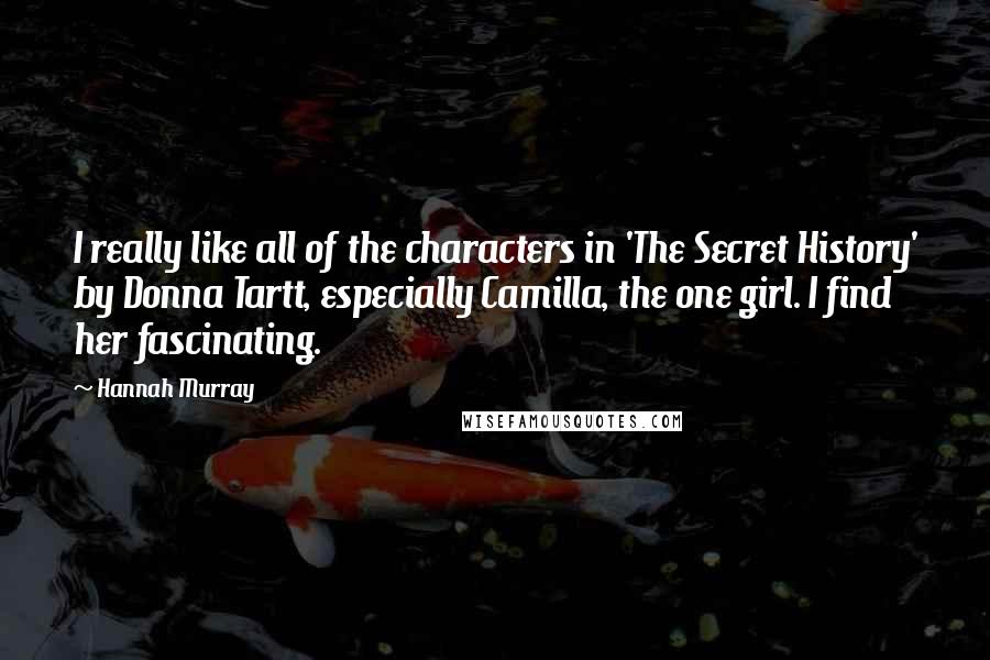 Hannah Murray Quotes: I really like all of the characters in 'The Secret History' by Donna Tartt, especially Camilla, the one girl. I find her fascinating.
