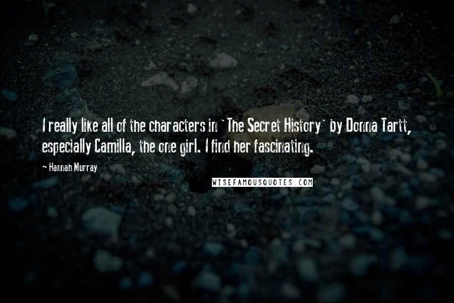 Hannah Murray Quotes: I really like all of the characters in 'The Secret History' by Donna Tartt, especially Camilla, the one girl. I find her fascinating.