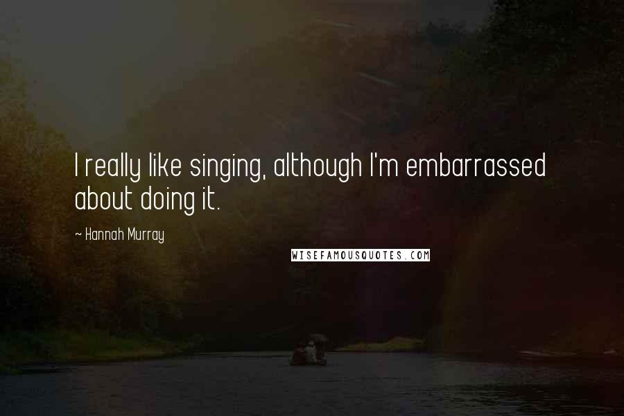 Hannah Murray Quotes: I really like singing, although I'm embarrassed about doing it.