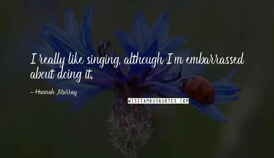 Hannah Murray Quotes: I really like singing, although I'm embarrassed about doing it.