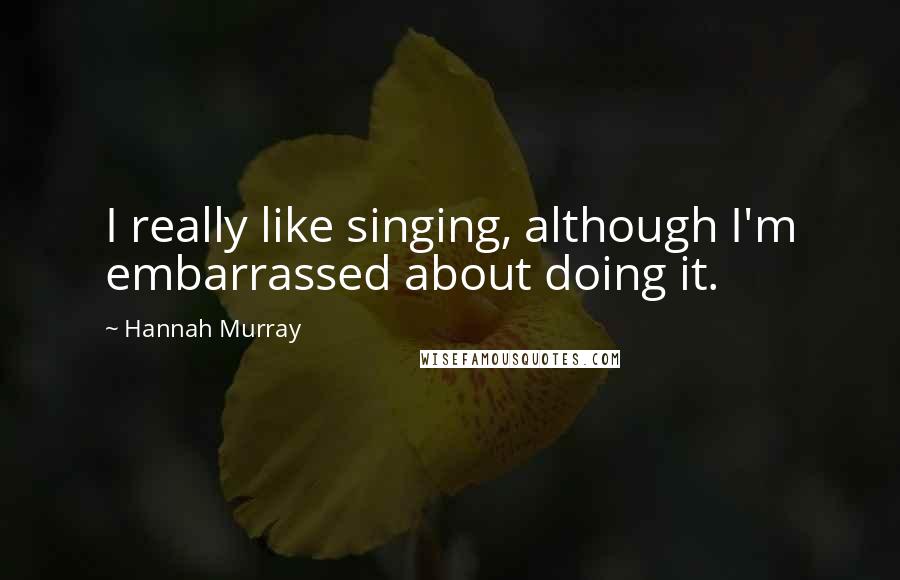 Hannah Murray Quotes: I really like singing, although I'm embarrassed about doing it.