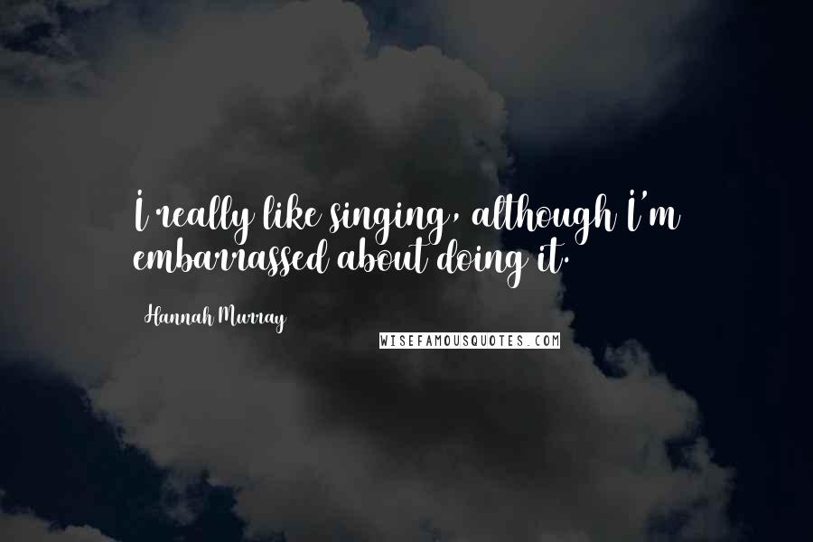 Hannah Murray Quotes: I really like singing, although I'm embarrassed about doing it.