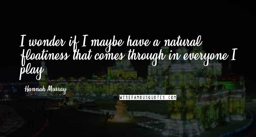 Hannah Murray Quotes: I wonder if I maybe have a natural floatiness that comes through in everyone I play.