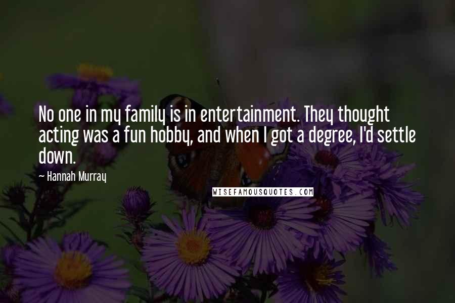 Hannah Murray Quotes: No one in my family is in entertainment. They thought acting was a fun hobby, and when I got a degree, I'd settle down.