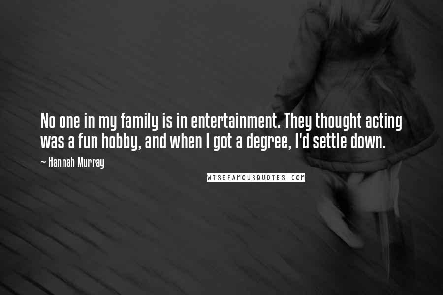 Hannah Murray Quotes: No one in my family is in entertainment. They thought acting was a fun hobby, and when I got a degree, I'd settle down.