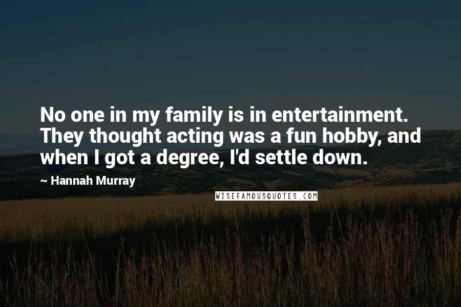 Hannah Murray Quotes: No one in my family is in entertainment. They thought acting was a fun hobby, and when I got a degree, I'd settle down.