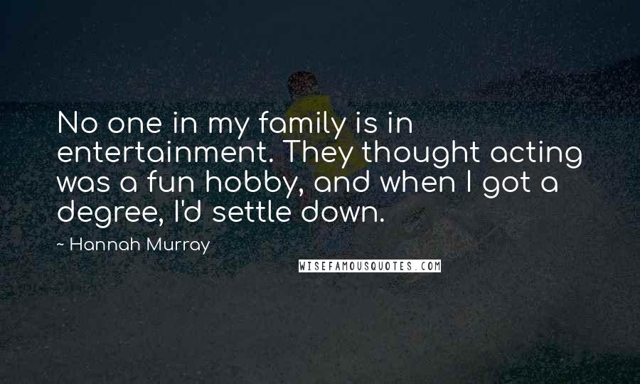 Hannah Murray Quotes: No one in my family is in entertainment. They thought acting was a fun hobby, and when I got a degree, I'd settle down.