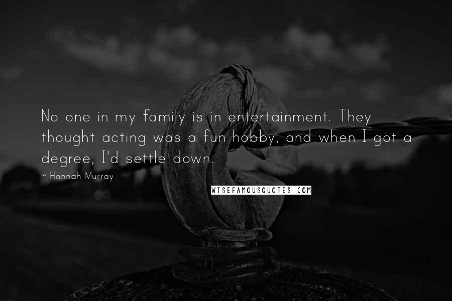 Hannah Murray Quotes: No one in my family is in entertainment. They thought acting was a fun hobby, and when I got a degree, I'd settle down.