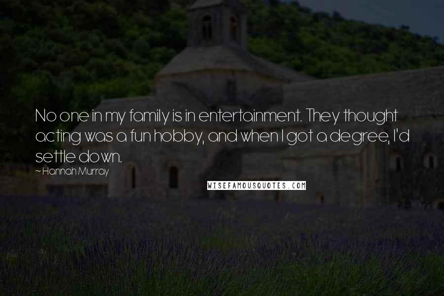 Hannah Murray Quotes: No one in my family is in entertainment. They thought acting was a fun hobby, and when I got a degree, I'd settle down.