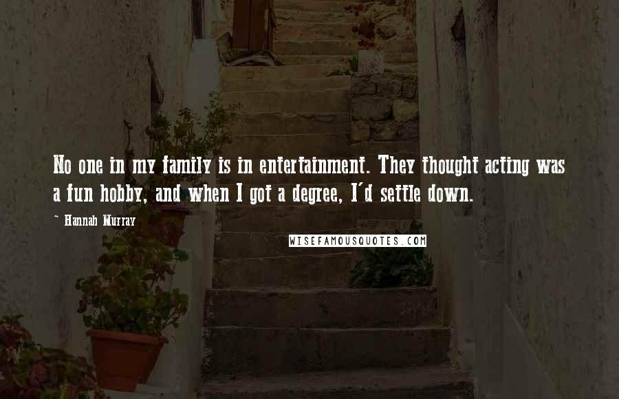 Hannah Murray Quotes: No one in my family is in entertainment. They thought acting was a fun hobby, and when I got a degree, I'd settle down.