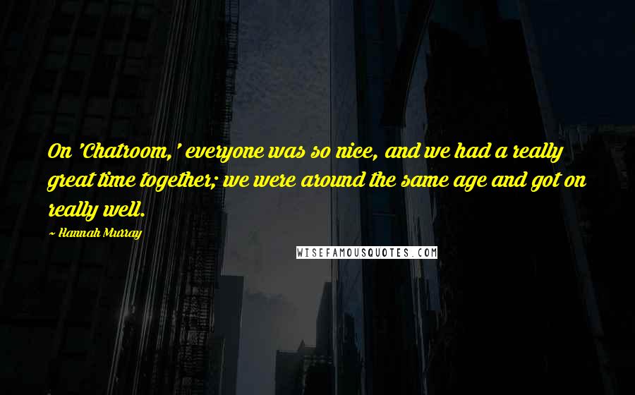 Hannah Murray Quotes: On 'Chatroom,' everyone was so nice, and we had a really great time together; we were around the same age and got on really well.