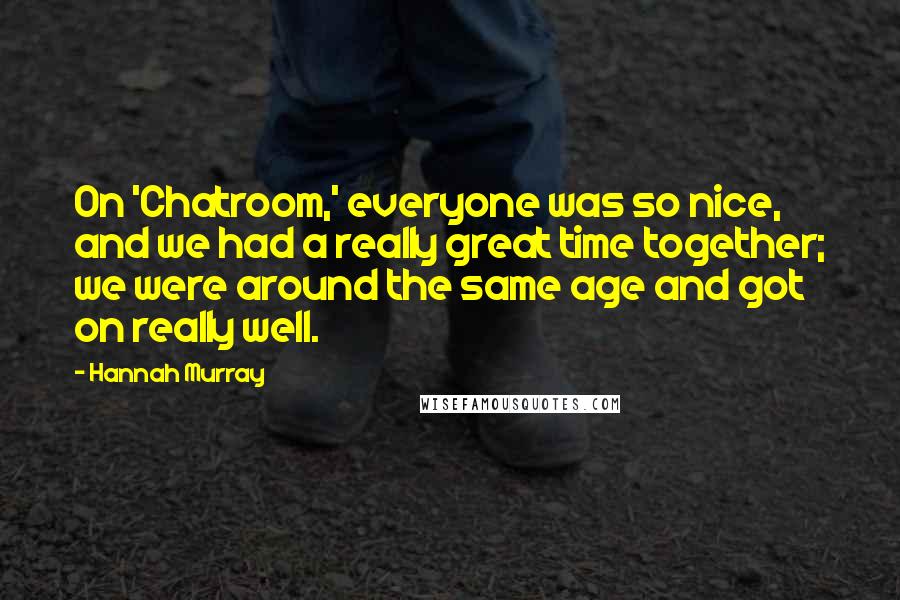 Hannah Murray Quotes: On 'Chatroom,' everyone was so nice, and we had a really great time together; we were around the same age and got on really well.