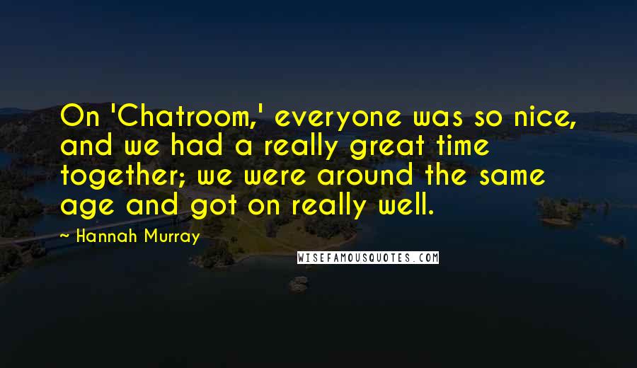 Hannah Murray Quotes: On 'Chatroom,' everyone was so nice, and we had a really great time together; we were around the same age and got on really well.