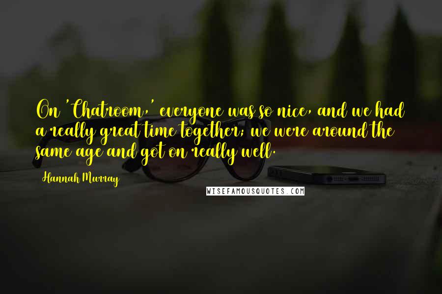 Hannah Murray Quotes: On 'Chatroom,' everyone was so nice, and we had a really great time together; we were around the same age and got on really well.