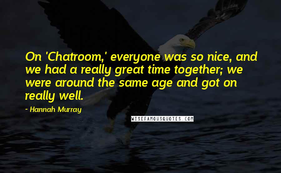Hannah Murray Quotes: On 'Chatroom,' everyone was so nice, and we had a really great time together; we were around the same age and got on really well.