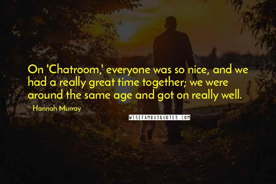 Hannah Murray Quotes: On 'Chatroom,' everyone was so nice, and we had a really great time together; we were around the same age and got on really well.