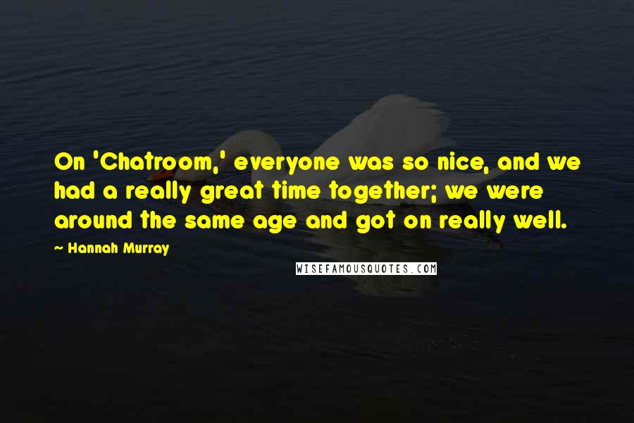 Hannah Murray Quotes: On 'Chatroom,' everyone was so nice, and we had a really great time together; we were around the same age and got on really well.