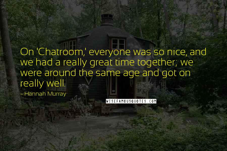 Hannah Murray Quotes: On 'Chatroom,' everyone was so nice, and we had a really great time together; we were around the same age and got on really well.