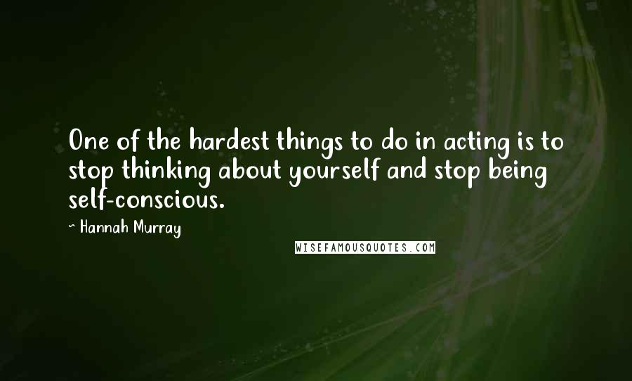 Hannah Murray Quotes: One of the hardest things to do in acting is to stop thinking about yourself and stop being self-conscious.