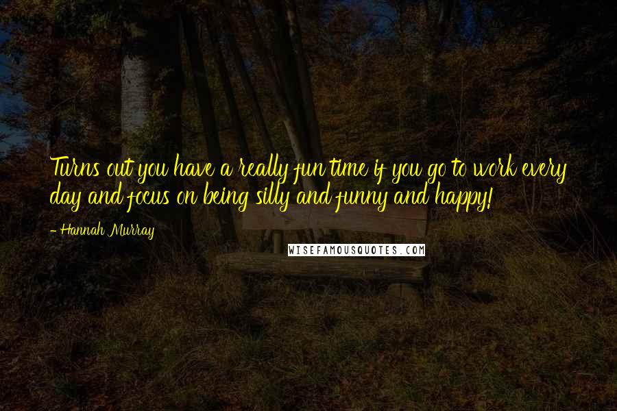 Hannah Murray Quotes: Turns out you have a really fun time if you go to work every day and focus on being silly and funny and happy!