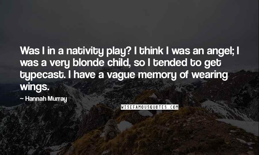 Hannah Murray Quotes: Was I in a nativity play? I think I was an angel; I was a very blonde child, so I tended to get typecast. I have a vague memory of wearing wings.