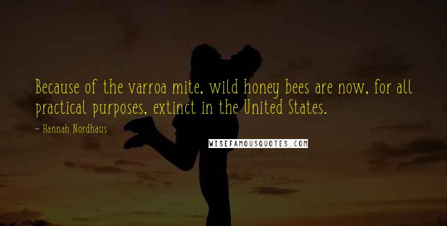 Hannah Nordhaus Quotes: Because of the varroa mite, wild honey bees are now, for all practical purposes, extinct in the United States.