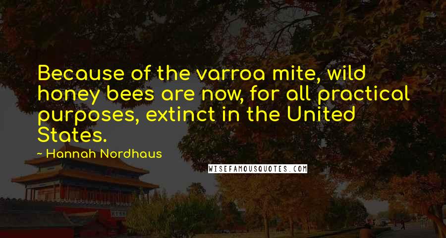 Hannah Nordhaus Quotes: Because of the varroa mite, wild honey bees are now, for all practical purposes, extinct in the United States.