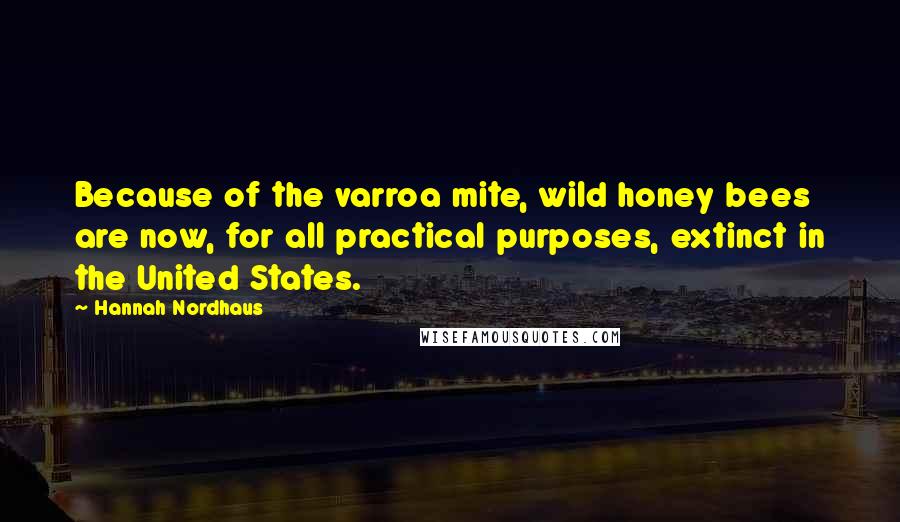 Hannah Nordhaus Quotes: Because of the varroa mite, wild honey bees are now, for all practical purposes, extinct in the United States.