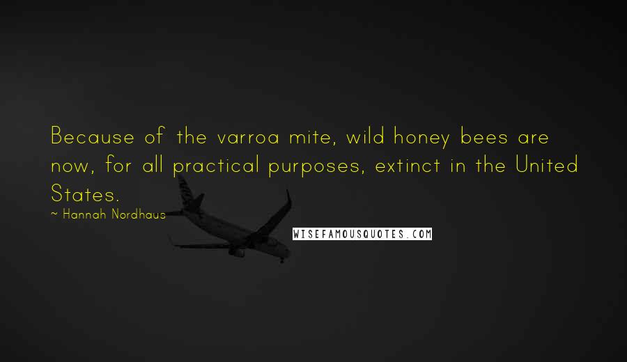 Hannah Nordhaus Quotes: Because of the varroa mite, wild honey bees are now, for all practical purposes, extinct in the United States.