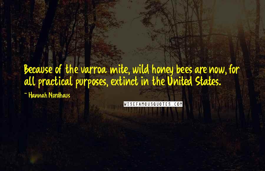 Hannah Nordhaus Quotes: Because of the varroa mite, wild honey bees are now, for all practical purposes, extinct in the United States.