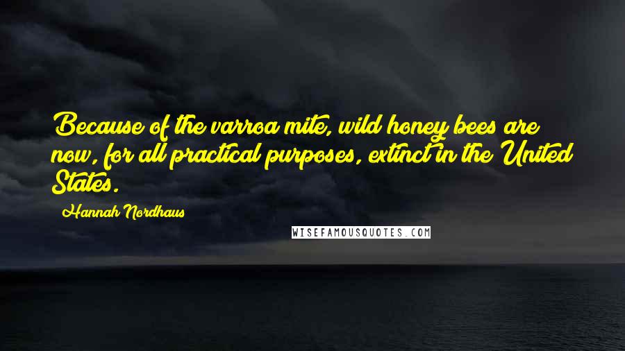 Hannah Nordhaus Quotes: Because of the varroa mite, wild honey bees are now, for all practical purposes, extinct in the United States.