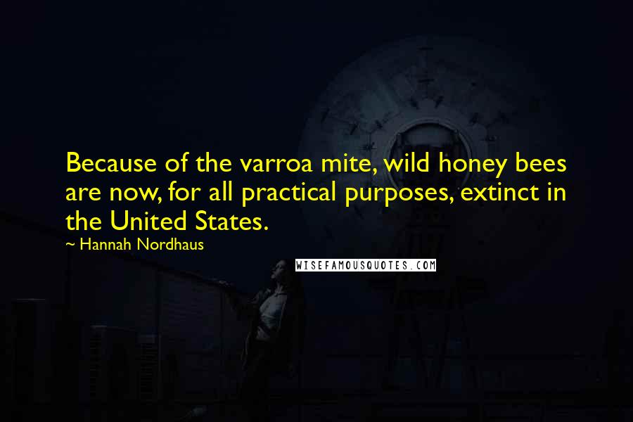 Hannah Nordhaus Quotes: Because of the varroa mite, wild honey bees are now, for all practical purposes, extinct in the United States.