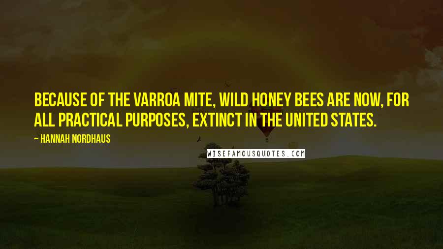 Hannah Nordhaus Quotes: Because of the varroa mite, wild honey bees are now, for all practical purposes, extinct in the United States.