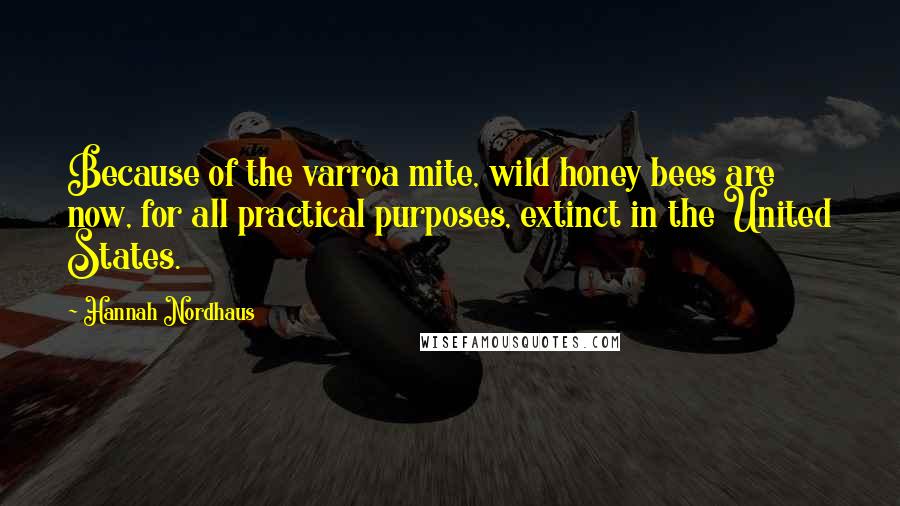 Hannah Nordhaus Quotes: Because of the varroa mite, wild honey bees are now, for all practical purposes, extinct in the United States.