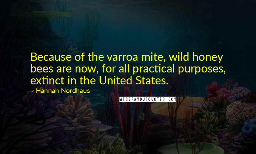 Hannah Nordhaus Quotes: Because of the varroa mite, wild honey bees are now, for all practical purposes, extinct in the United States.