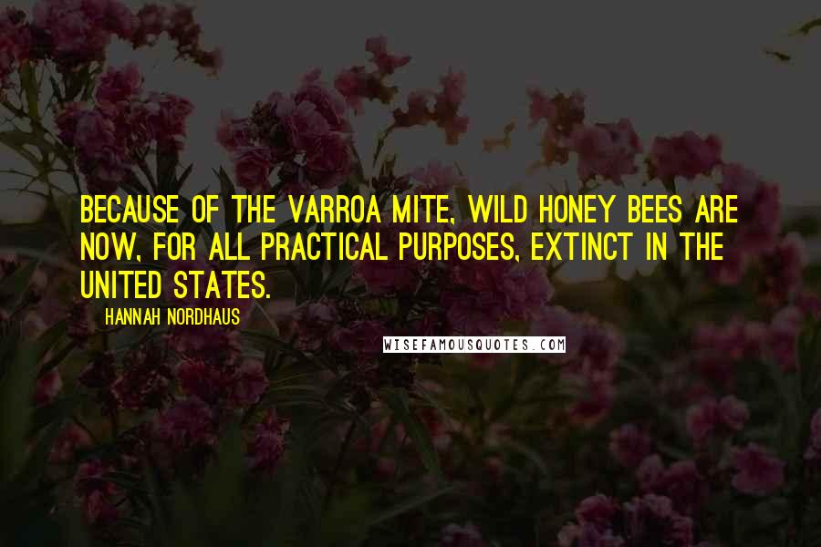 Hannah Nordhaus Quotes: Because of the varroa mite, wild honey bees are now, for all practical purposes, extinct in the United States.