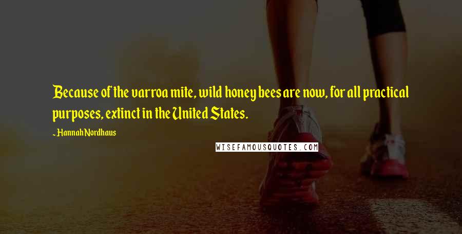Hannah Nordhaus Quotes: Because of the varroa mite, wild honey bees are now, for all practical purposes, extinct in the United States.