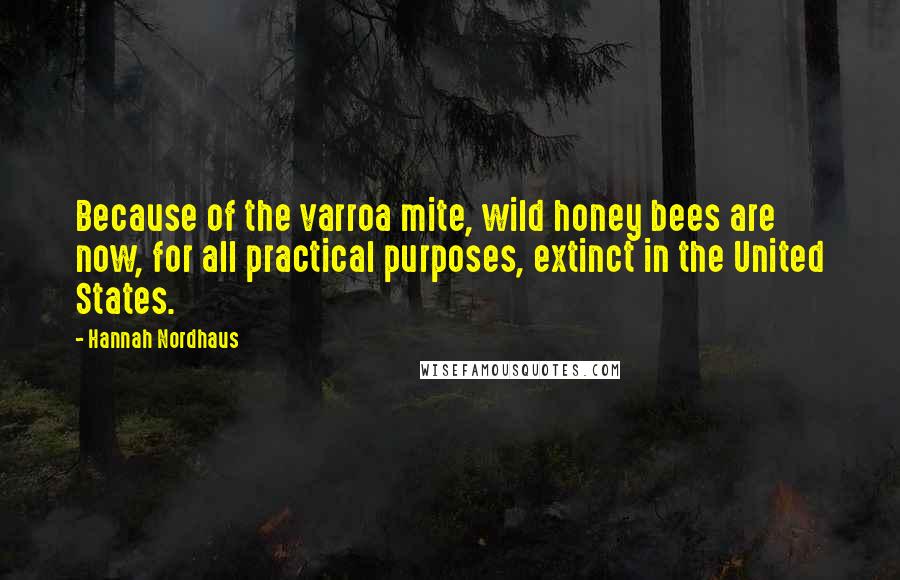 Hannah Nordhaus Quotes: Because of the varroa mite, wild honey bees are now, for all practical purposes, extinct in the United States.