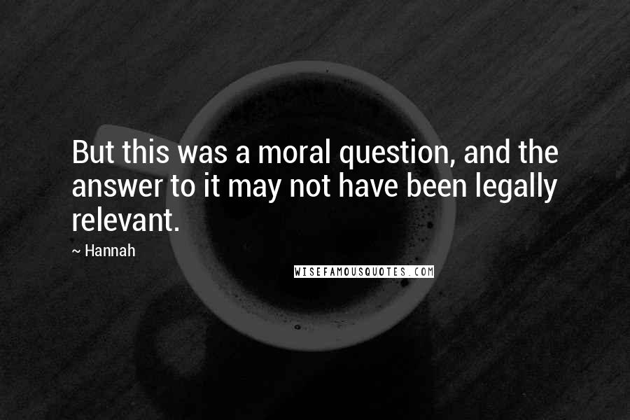 Hannah Quotes: But this was a moral question, and the answer to it may not have been legally relevant.