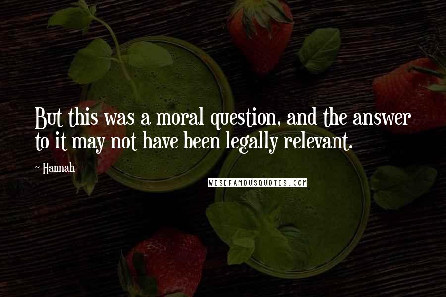 Hannah Quotes: But this was a moral question, and the answer to it may not have been legally relevant.