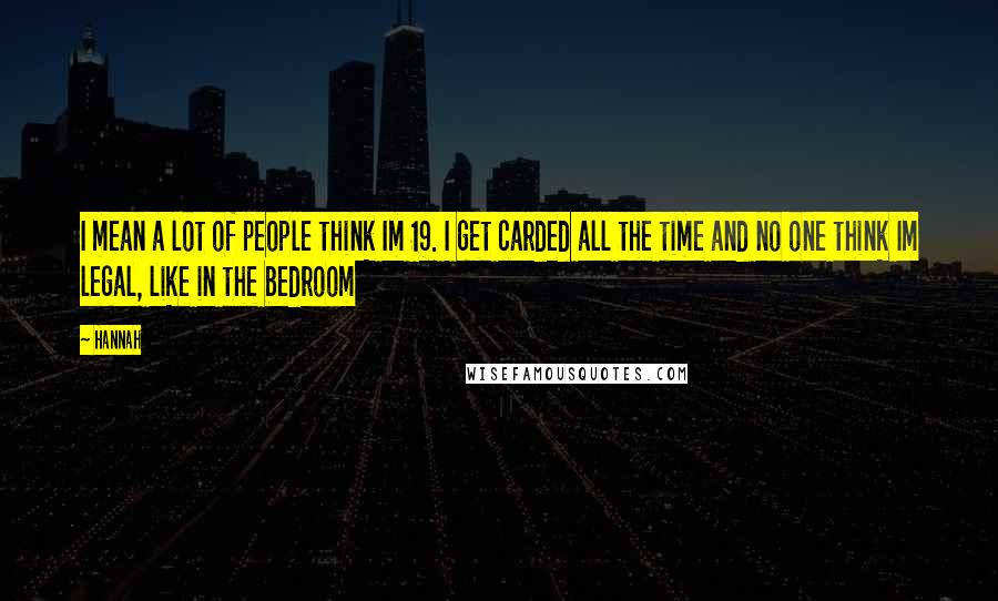 Hannah Quotes: I mean a lot of people think Im 19. I get carded all the time and no one think Im legal, like in the bedroom