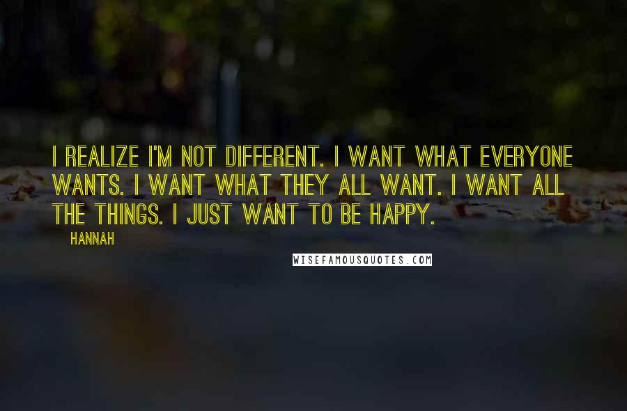 Hannah Quotes: I realize I'm not different. I want what everyone wants. I want what they all want. I want all the things. I just want to be happy.